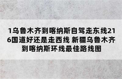 1乌鲁木齐到喀纳斯自驾走东线216国道好还是走西线 新疆乌鲁木齐到喀纳斯环线最佳路线图